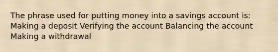 The phrase used for putting money into a savings account is: Making a deposit Verifying the account Balancing the account Making a withdrawal