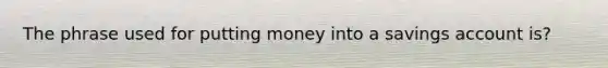 The phrase used for putting money into a savings account is?