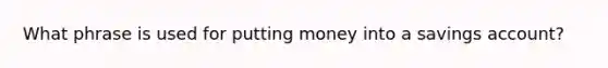 What phrase is used for putting money into a savings account?