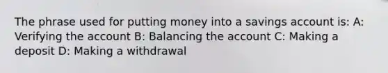 The phrase used for putting money into a savings account is: A: Verifying the account B: Balancing the account C: Making a deposit D: Making a withdrawal