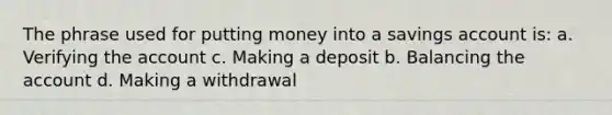 The phrase used for putting money into a savings account is: a. Verifying the account c. Making a deposit b. Balancing the account d. Making a withdrawal