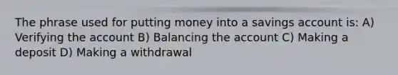 The phrase used for putting money into a savings account is: A) Verifying the account B) Balancing the account C) Making a deposit D) Making a withdrawal