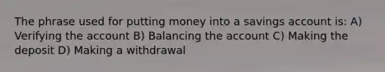 The phrase used for putting money into a savings account is: A) Verifying the account B) Balancing the account C) Making the deposit D) Making a withdrawal