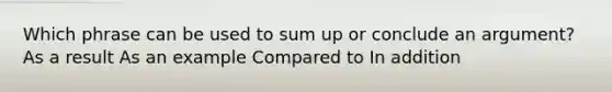 Which phrase can be used to sum up or conclude an argument? As a result As an example Compared to In addition