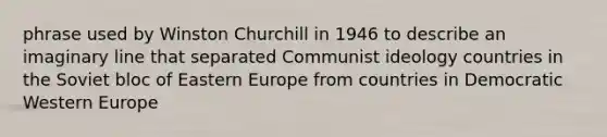 phrase used by Winston Churchill in 1946 to describe an imaginary line that separated Communist ideology countries in the Soviet bloc of Eastern Europe from countries in Democratic Western Europe