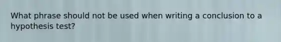 What phrase should not be used when writing a conclusion to a hypothesis test?