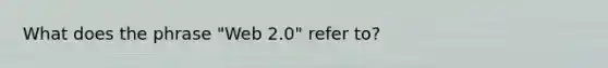 What does the phrase "Web 2.0" refer to?