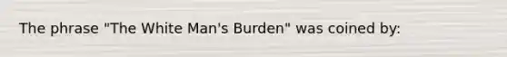 The phrase "The White Man's Burden" was coined by: