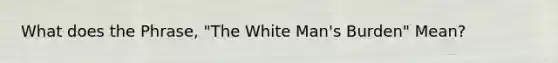 What does the Phrase, "The White Man's Burden" Mean?