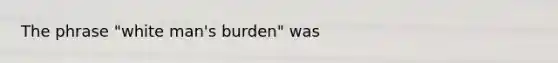 The phrase "white man's burden" was