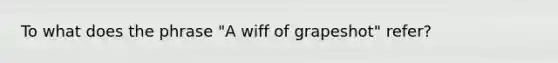 To what does the phrase "A wiff of grapeshot" refer?