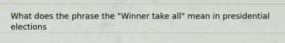 What does the phrase the "Winner take all" mean in presidential elections