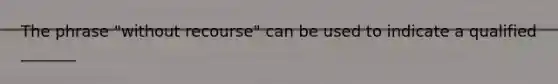 The phrase "without recourse" can be used to indicate a qualified _______