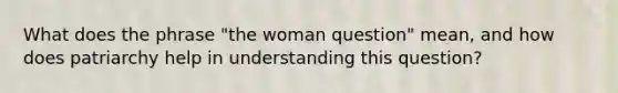 What does the phrase "the woman question" mean, and how does patriarchy help in understanding this question?