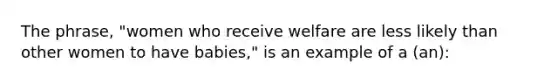 The phrase, "women who receive welfare are less likely than other women to have babies," is an example of a (an):