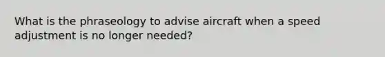 What is the phraseology to advise aircraft when a speed adjustment is no longer needed?