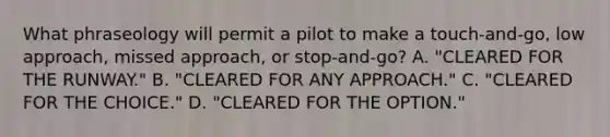 What phraseology will permit a pilot to make a touch-and-go, low approach, missed approach, or stop-and-go? A. "CLEARED FOR THE RUNWAY." B. "CLEARED FOR ANY APPROACH." C. "CLEARED FOR THE CHOICE." D. "CLEARED FOR THE OPTION."