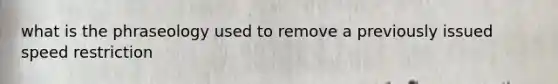 what is the phraseology used to remove a previously issued speed restriction