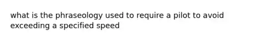 what is the phraseology used to require a pilot to avoid exceeding a specified speed