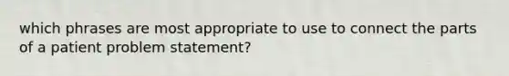 which phrases are most appropriate to use to connect the parts of a patient problem statement?