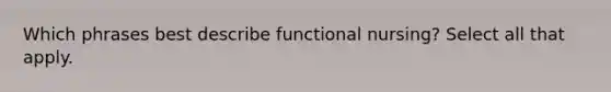 Which phrases best describe functional nursing? Select all that apply.