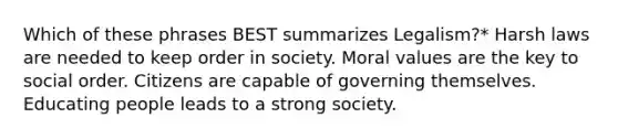 Which of these phrases BEST summarizes Legalism?* Harsh laws are needed to keep order in society. Moral values are the key to social order. Citizens are capable of governing themselves. Educating people leads to a strong society.