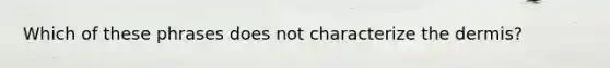 Which of these phrases does not characterize the dermis?