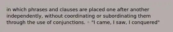 in which phrases and clauses are placed one after another independently, without coordinating or subordinating them through the use of conjunctions. ◦ "I came, I saw, I conquered"