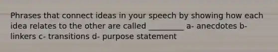 Phrases that connect ideas in your speech by showing how each idea relates to the other are called _________ a- anecdotes b- linkers c- transitions d- purpose statement