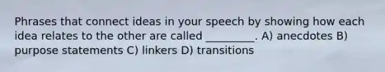 Phrases that connect ideas in your speech by showing how each idea relates to the other are called _________. A) anecdotes B) purpose statements C) linkers D) transitions