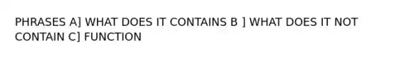 PHRASES A] WHAT DOES IT CONTAINS B ] WHAT DOES IT NOT CONTAIN C] FUNCTION