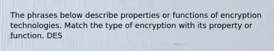 The phrases below describe properties or functions of encryption technologies. Match the type of encryption with its property or function. DES