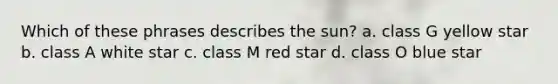 Which of these phrases describes the sun? a. class G yellow star b. class A white star c. class M red star d. class O blue star