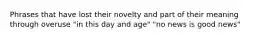 Phrases that have lost their novelty and part of their meaning through overuse "in this day and age" "no news is good news"