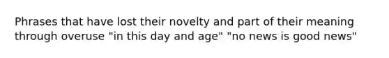 Phrases that have lost their novelty and part of their meaning through overuse "in this day and age" "no news is good news"