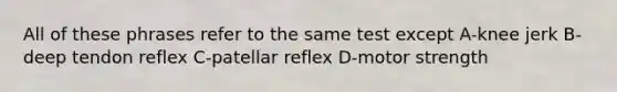 All of these phrases refer to the same test except A-knee jerk B-deep tendon reflex C-patellar reflex D-motor strength