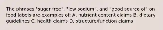 The phrases "sugar free", "low sodium", and "good source of" on food labels are examples of: A. nutrient content claims B. dietary guidelines C. health claims D. structure/function claims