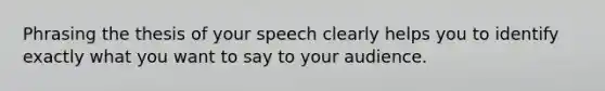 Phrasing the thesis of your speech clearly helps you to identify exactly what you want to say to your audience.