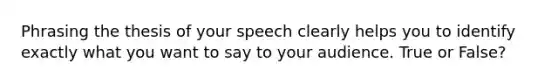 Phrasing the thesis of your speech clearly helps you to identify exactly what you want to say to your audience. True or False?