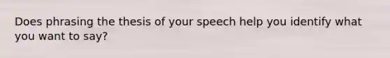 Does phrasing the thesis of your speech help you identify what you want to say?