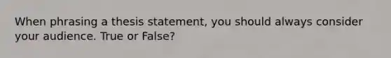 When phrasing a thesis statement, you should always consider your audience. True or False?