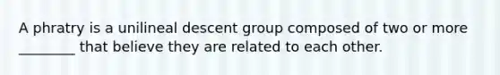 A phratry is a unilineal descent group composed of two or more ________ that believe they are related to each other.