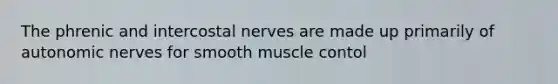 The phrenic and intercostal nerves are made up primarily of autonomic nerves for smooth muscle contol