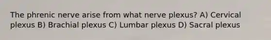 The phrenic nerve arise from what nerve plexus? A) Cervical plexus B) Brachial plexus C) Lumbar plexus D) Sacral plexus