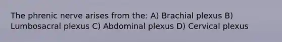 The phrenic nerve arises from the: A) Brachial plexus B) Lumbosacral plexus C) Abdominal plexus D) Cervical plexus