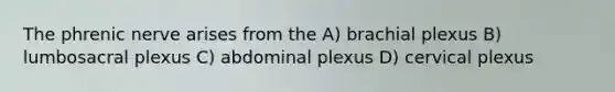 The phrenic nerve arises from the A) brachial plexus B) lumbosacral plexus C) abdominal plexus D) cervical plexus