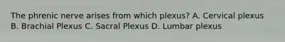 The phrenic nerve arises from which plexus? A. Cervical plexus B. Brachial Plexus C. Sacral Plexus D. Lumbar plexus