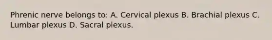 Phrenic nerve belongs to: A. Cervical plexus B. Brachial plexus C. Lumbar plexus D. Sacral plexus.