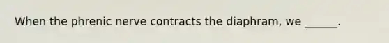 When the phrenic nerve contracts the diaphram, we ______.