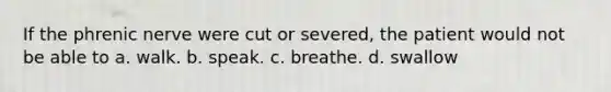 If the phrenic nerve were cut or severed, the patient would not be able to a. walk. b. speak. c. breathe. d. swallow